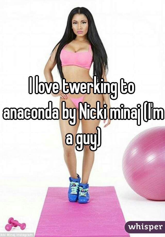 I love twerking to anaconda by Nicki minaj (I'm a guy)