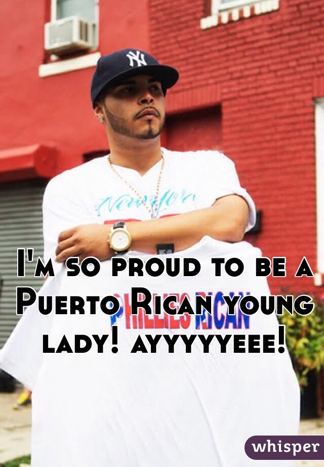 I'm so proud to be a Puerto Rican young lady! ayyyyyeee!