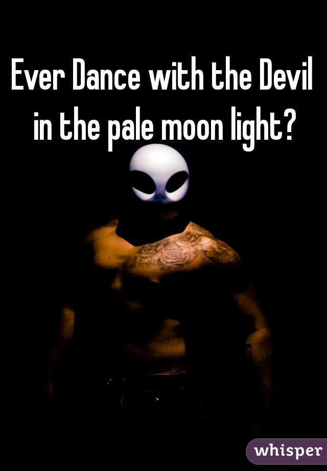 Ever Dance with the Devil in the pale moon light?