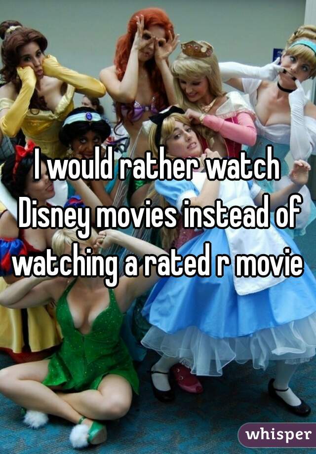 I would rather watch Disney movies instead of watching a rated r movie 