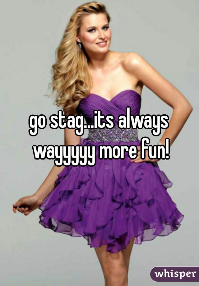 go stag...its always wayyyyy more fun!