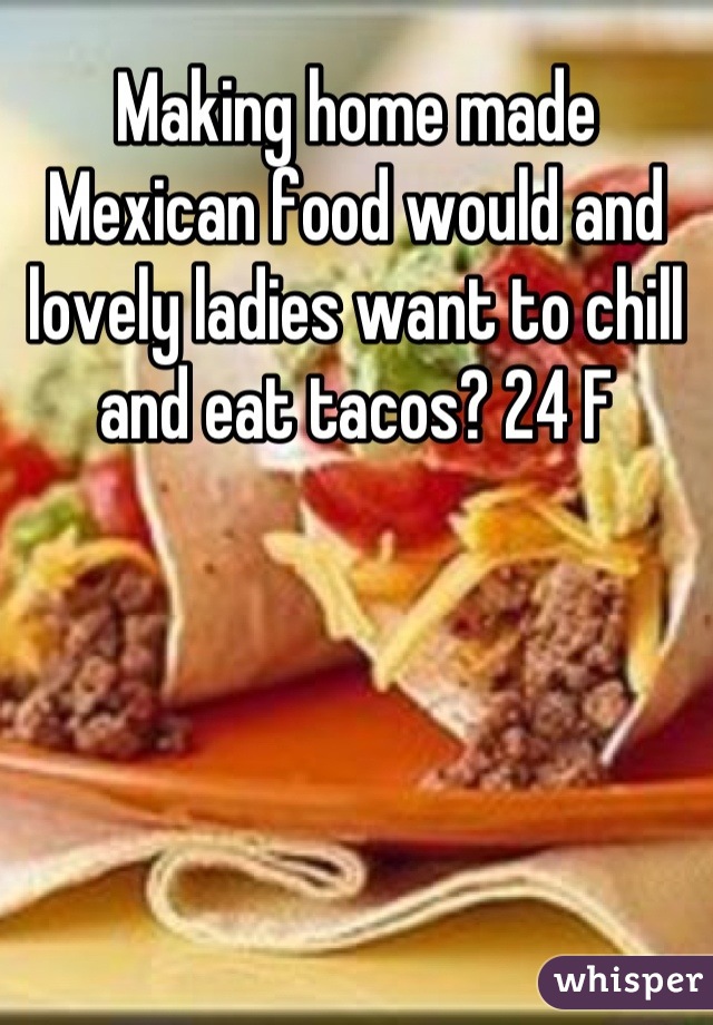 Making home made Mexican food would and lovely ladies want to chill and eat tacos? 24 F