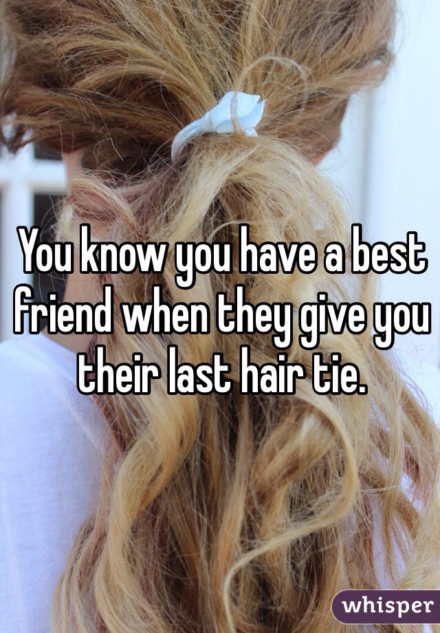 You know you have a best friend when they give you their last hair tie.