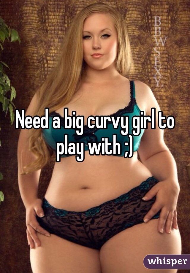 Need a big curvy girl to play with ;) 
