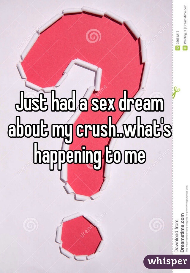 Just had a sex dream about my crush..what's happening to me