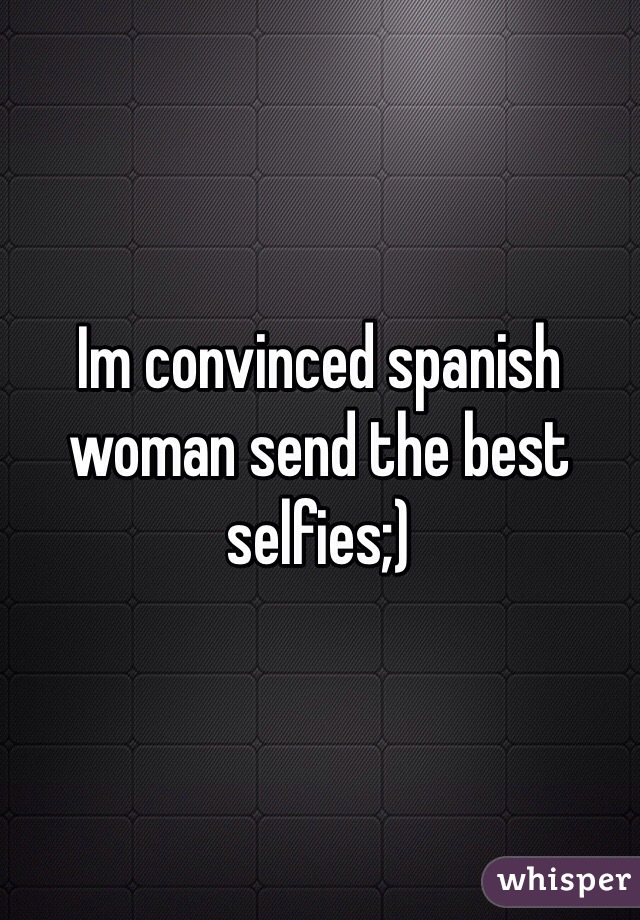 Im convinced spanish woman send the best selfies;)