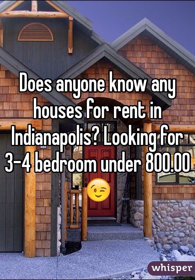 Does anyone know any houses for rent in Indianapolis? Looking for 3-4 bedroom under 800.00 😉