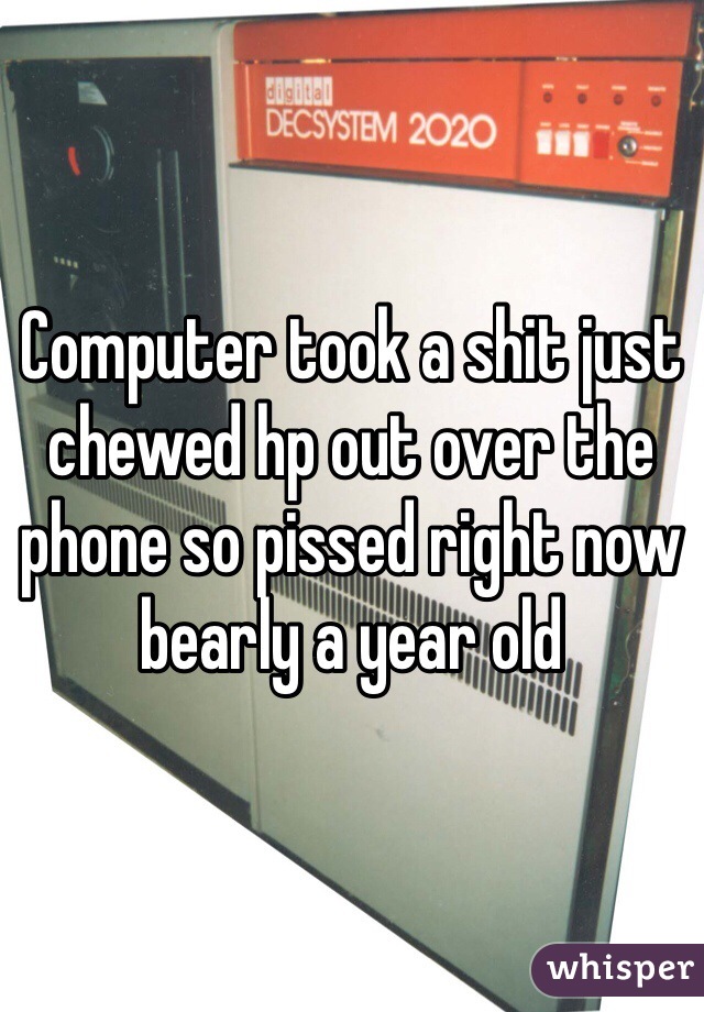 Computer took a shit just chewed hp out over the phone so pissed right now bearly a year old