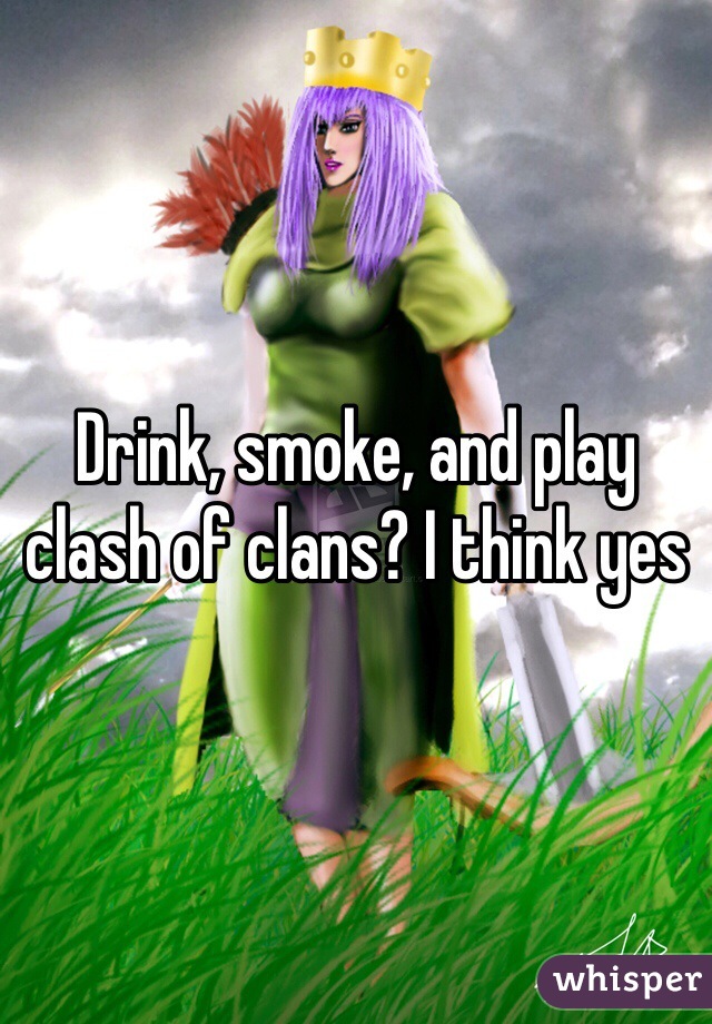 Drink, smoke, and play clash of clans? I think yes