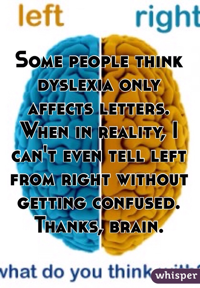 Some people think dyslexia only affects letters. When in reality, I can't even tell left from right without getting confused. Thanks, brain.