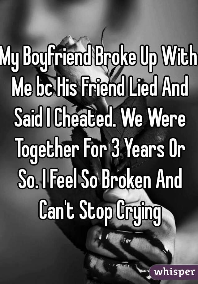My Boyfriend Broke Up With Me bc His Friend Lied And Said I Cheated. We Were Together For 3 Years Or So. I Feel So Broken And Can't Stop Crying