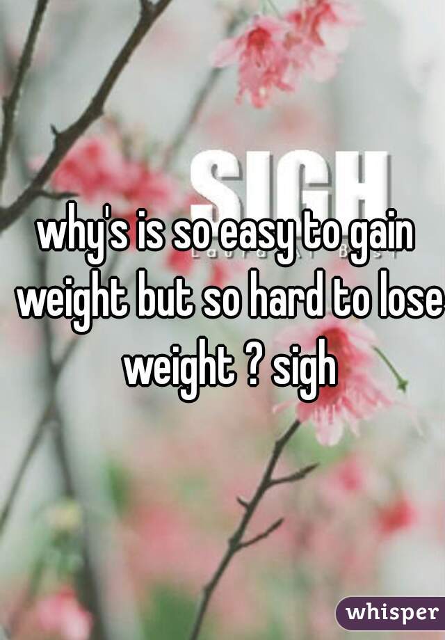 why's is so easy to gain weight but so hard to lose weight ? sigh