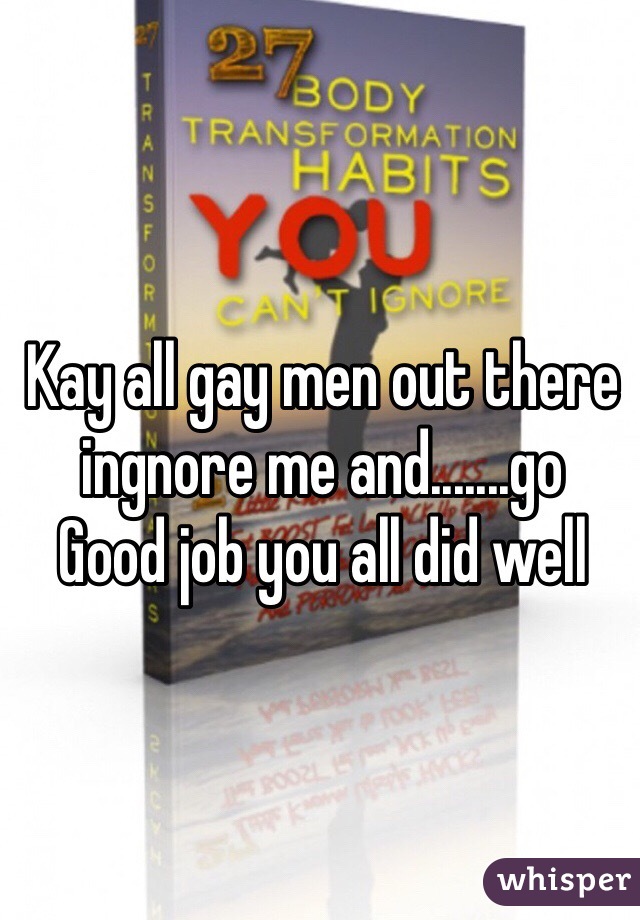 Kay all gay men out there ingnore me and.......go
Good job you all did well