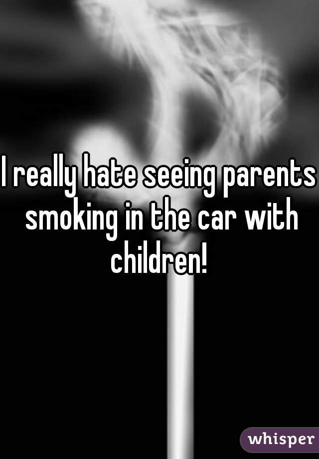 I really hate seeing parents smoking in the car with children! 