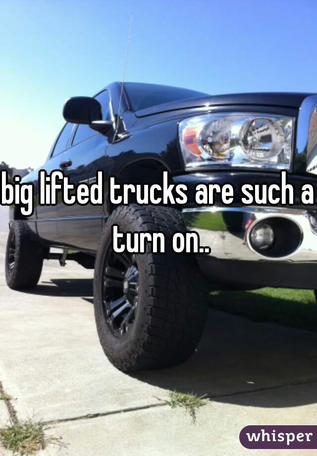 big lifted trucks are such a turn on..