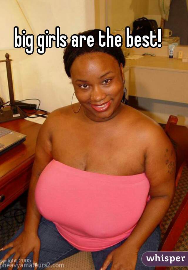 big girls are the best!