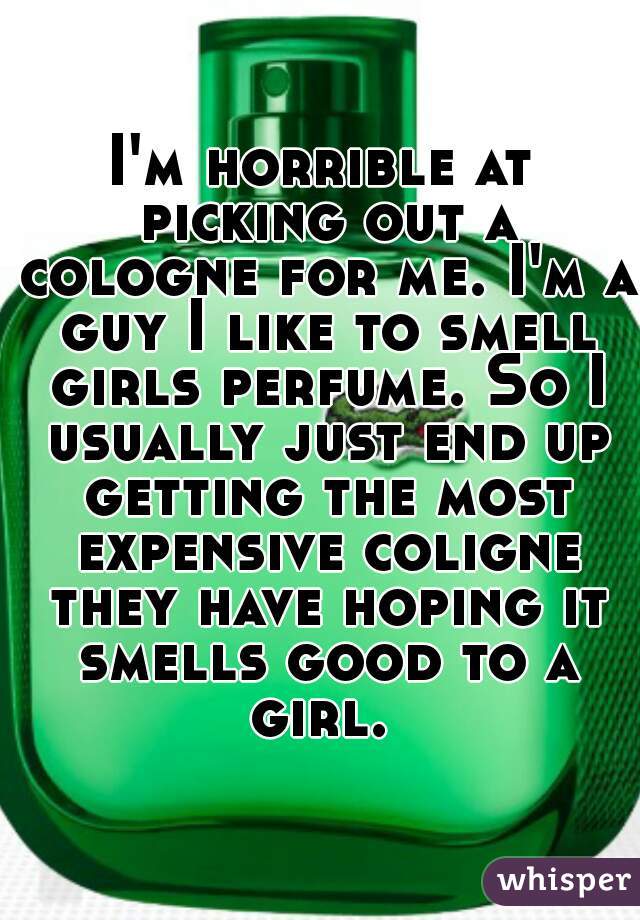 I'm horrible at picking out a cologne for me. I'm a guy I like to smell girls perfume. So I usually just end up getting the most expensive coligne they have hoping it smells good to a girl. 