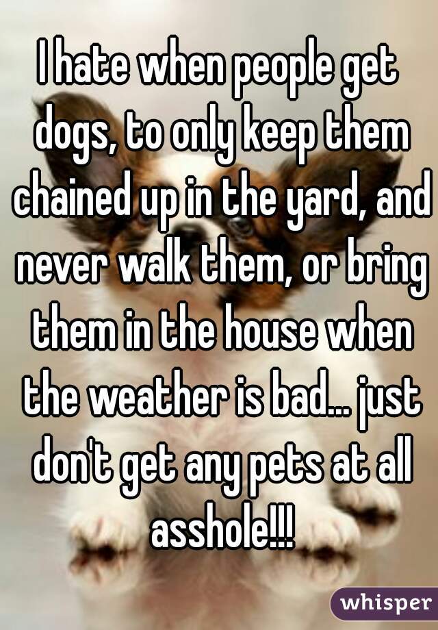 I hate when people get dogs, to only keep them chained up in the yard, and never walk them, or bring them in the house when the weather is bad... just don't get any pets at all asshole!!!
