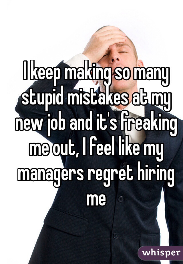 I keep making so many stupid mistakes at my new job and it's freaking me out, I feel like my managers regret hiring me
