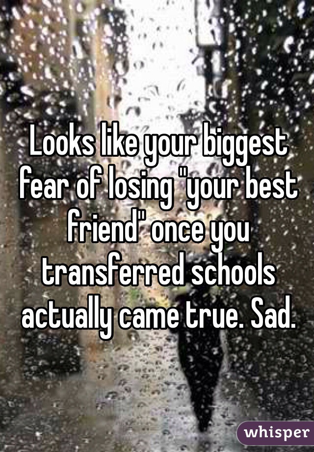 Looks like your biggest fear of losing "your best friend" once you transferred schools actually came true. Sad.