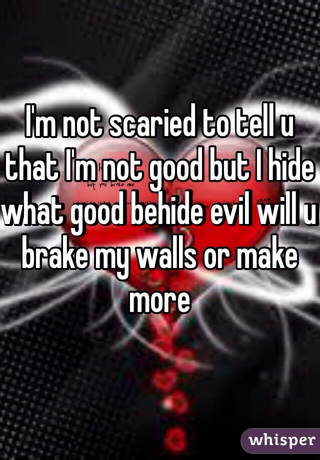 I'm not scaried to tell u that I'm not good but I hide what good behide evil will u brake my walls or make more 