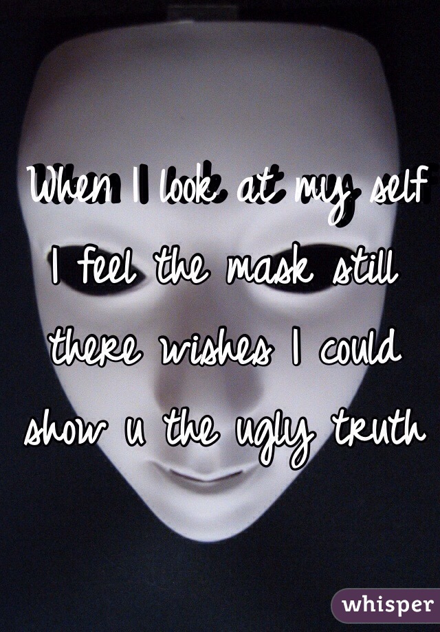  When I look at my self I feel the mask still there wishes I could show u the ugly truth 