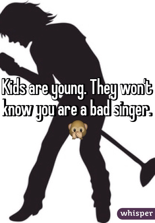 Kids are young. They won't know you are a bad singer. 🙊