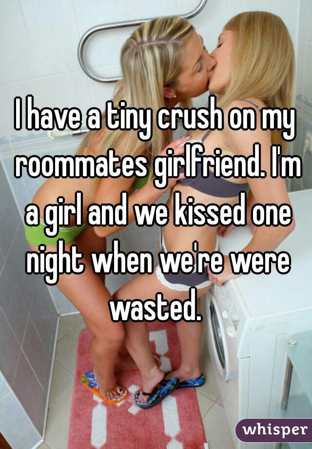 I have a tiny crush on my roommates girlfriend. I'm a girl and we kissed one night when we're were wasted. 