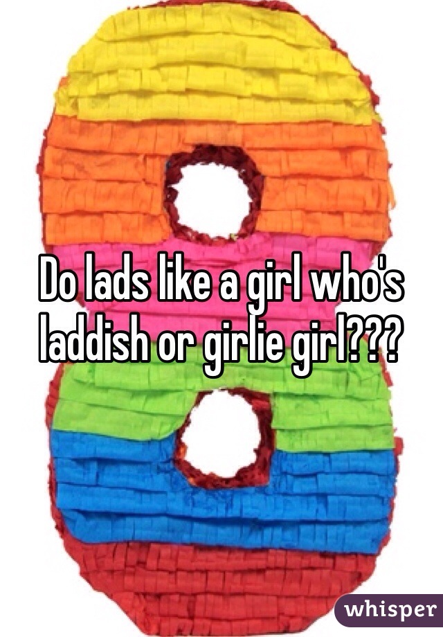 Do lads like a girl who's laddish or girlie girl???