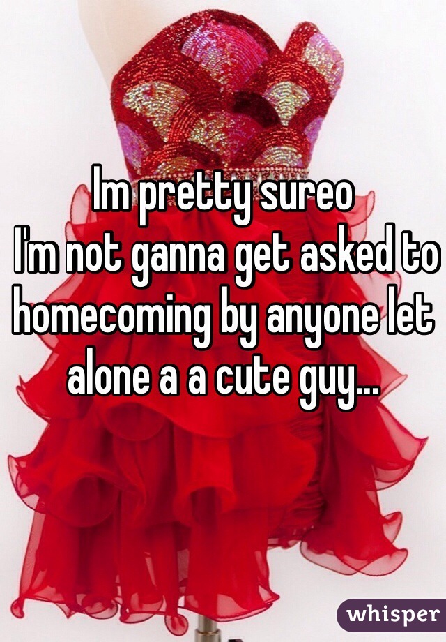 Im pretty sureo
 I'm not ganna get asked to homecoming by anyone let alone a a cute guy...

