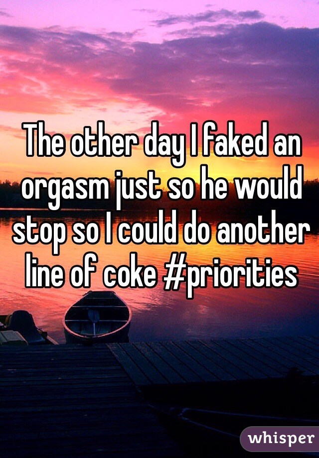 The other day I faked an orgasm just so he would stop so I could do another line of coke #priorities 