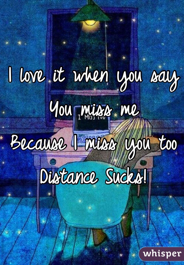I love it when you say
You miss me
Because I miss you too
Distance Sucks!