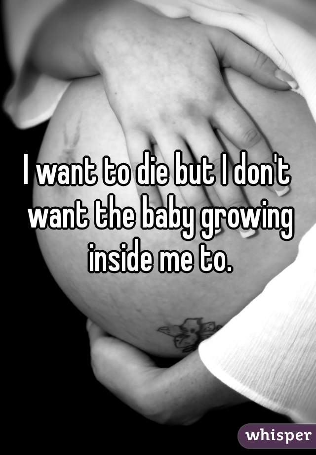 I want to die but I don't want the baby growing inside me to.