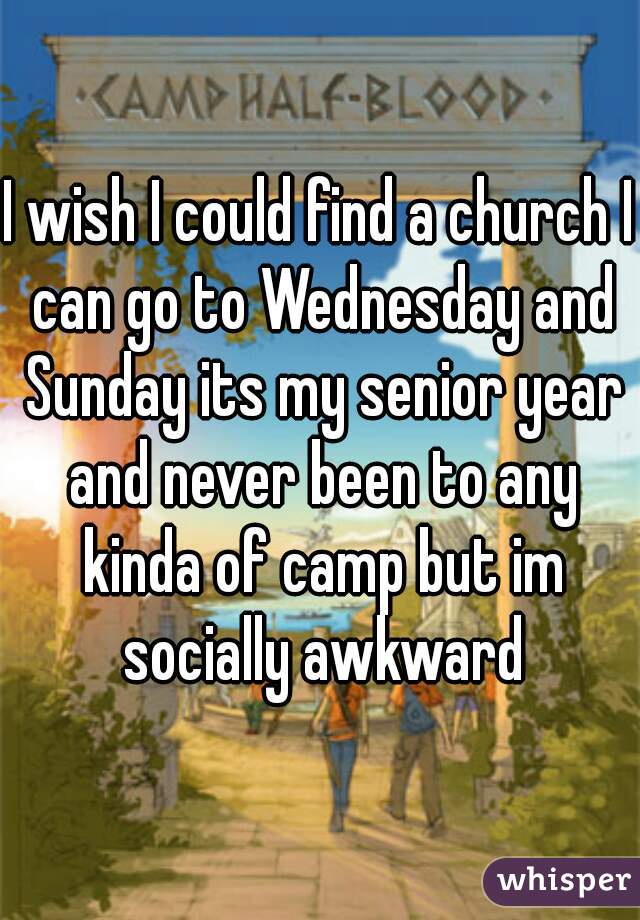 I wish I could find a church I can go to Wednesday and Sunday its my senior year and never been to any kinda of camp but im socially awkward