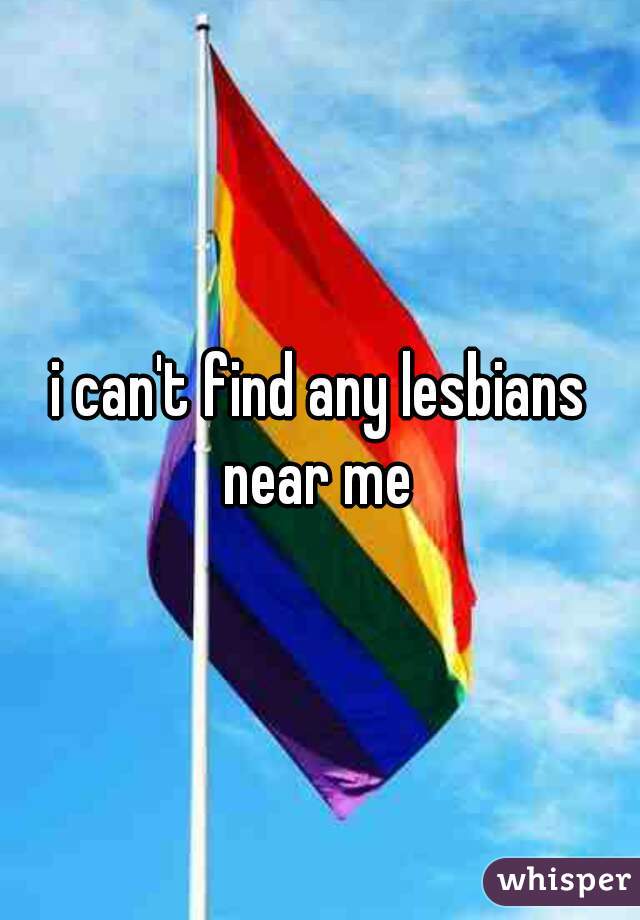 i can't find any lesbians near me 