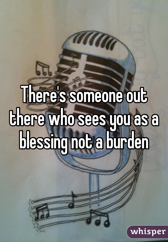 There's someone out there who sees you as a blessing not a burden 