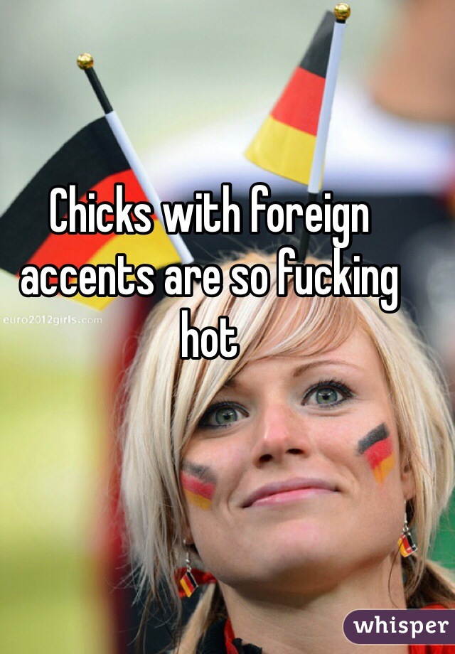 Chicks with foreign accents are so fucking hot
