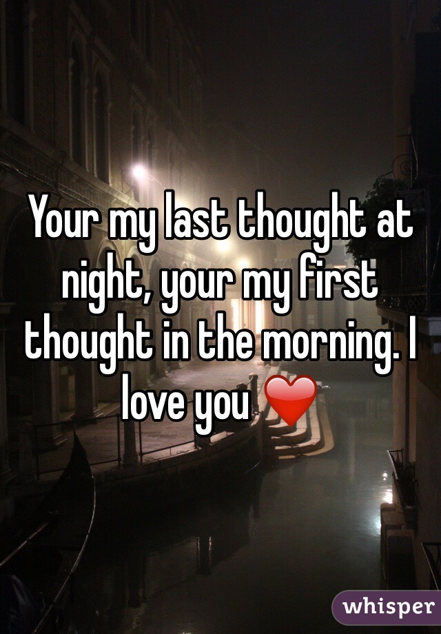 Your my last thought at night, your my first thought in the morning. I love you ❤️