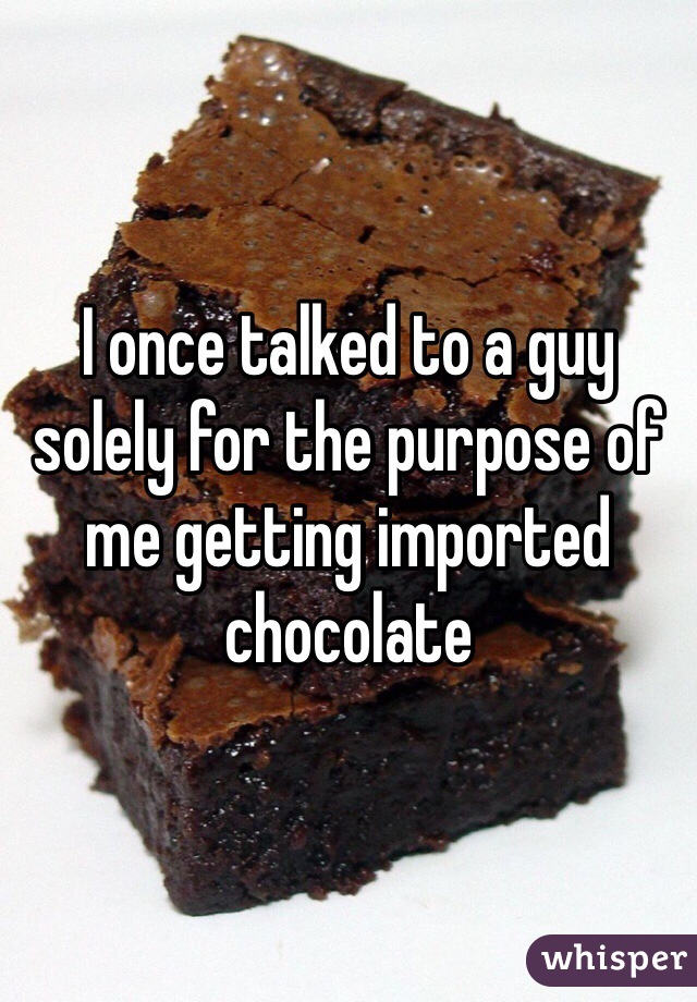 I once talked to a guy solely for the purpose of me getting imported chocolate 