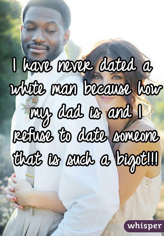 I have never dated a white man because how my dad is and I refuse to date someone that is such a bigot!!!
