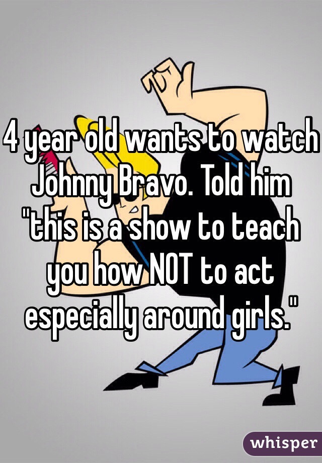 4 year old wants to watch Johnny Bravo. Told him "this is a show to teach you how NOT to act especially around girls."