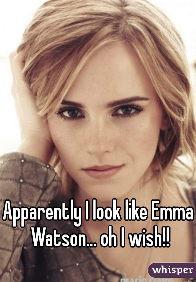 Apparently I look like Emma Watson... oh I wish!!