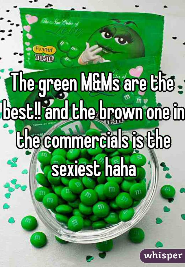 The green M&Ms are the best!! and the brown one in the commercials is the sexiest haha
