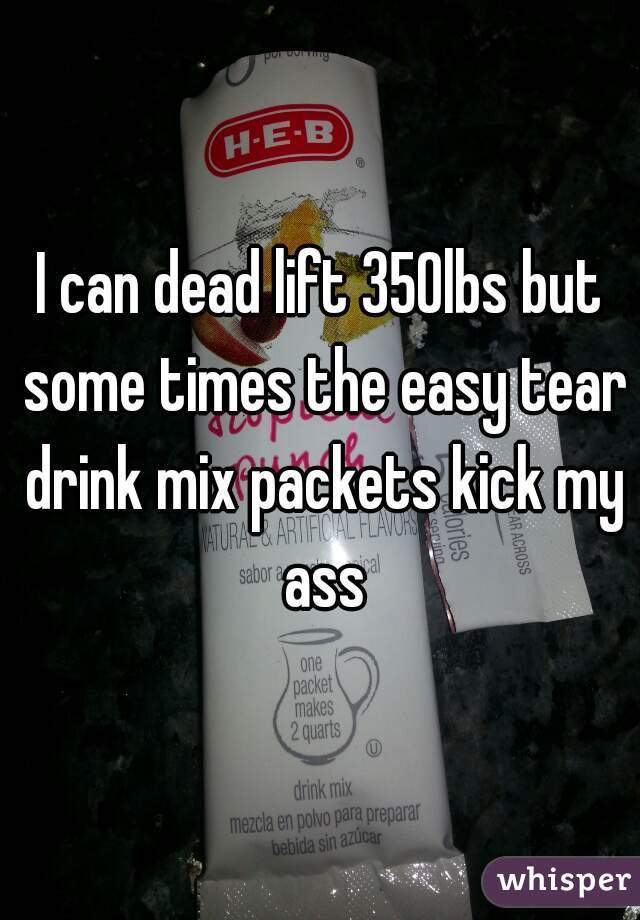 I can dead lift 350lbs but some times the easy tear drink mix packets kick my ass