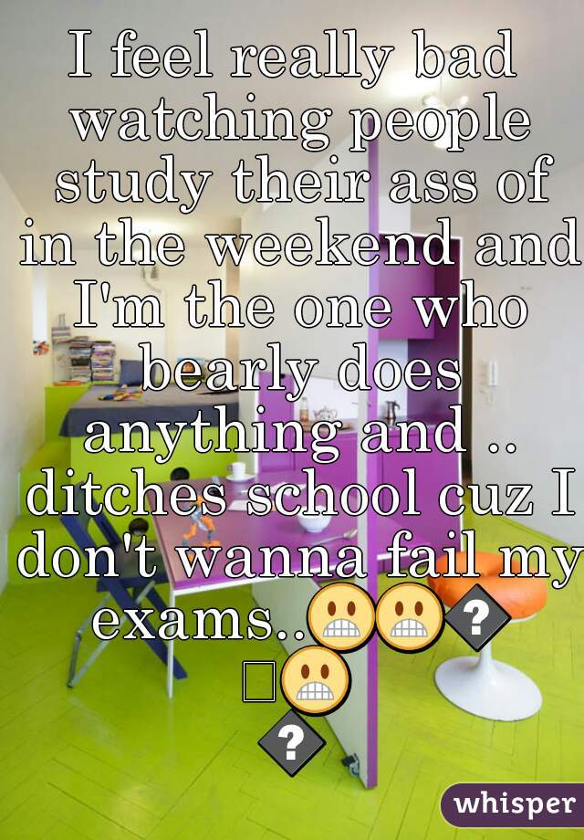 I feel really bad watching people study their ass of in the weekend and I'm the one who bearly does anything and .. ditches school cuz I don't wanna fail my exams..😬😬😬😬😬
