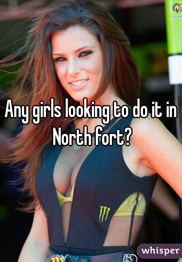 Any girls looking to do it in North fort?