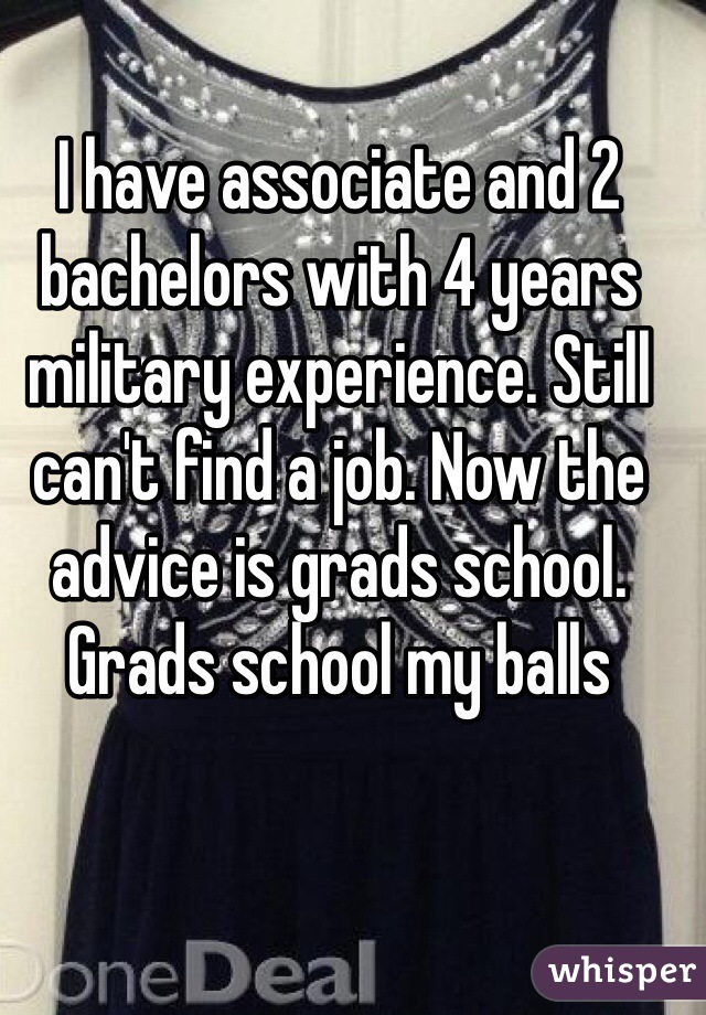 I have associate and 2 bachelors with 4 years military experience. Still can't find a job. Now the advice is grads school. Grads school my balls