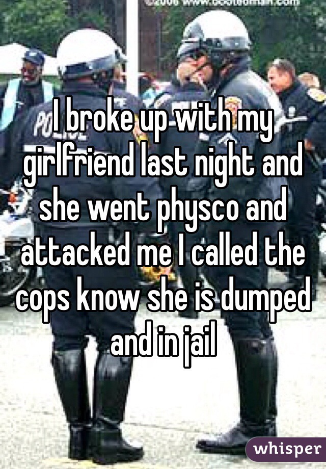 I broke up with my girlfriend last night and she went physco and attacked me I called the cops know she is dumped and in jail