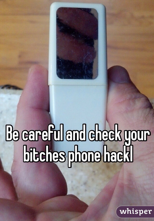 Be careful and check your bitches phone hackl