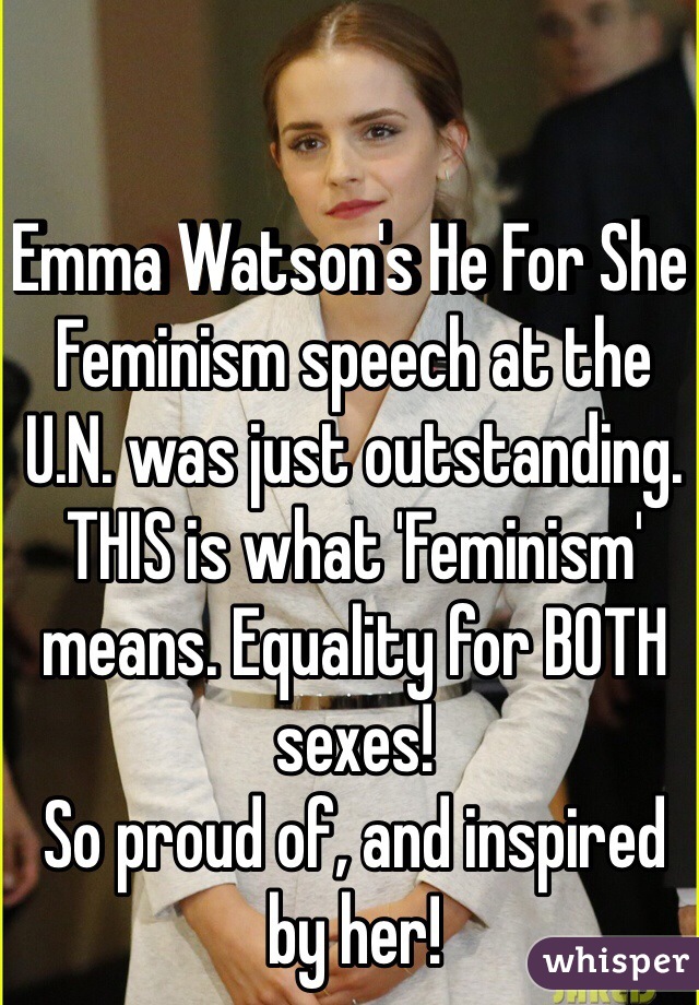 Emma Watson's He For She Feminism speech at the U.N. was just outstanding. THIS is what 'Feminism' means. Equality for BOTH sexes! 
So proud of, and inspired by her! 